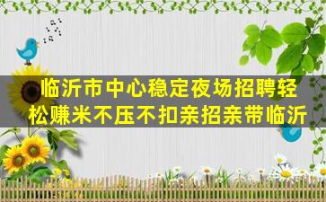 临沂市中心稳定夜场招聘轻松赚米不压不扣亲招亲带临沂